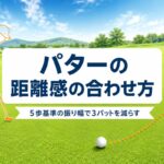 パターの距離感の合わせ方｜5歩基準の振り幅と“ターゲットを見る”タッチの作り方【厳選動画まとめ】