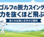 ゴルフの脱力スイング 力を抜くほど飛ぶ