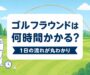ゴルフラウンドは何時間かかる?1日の流れ